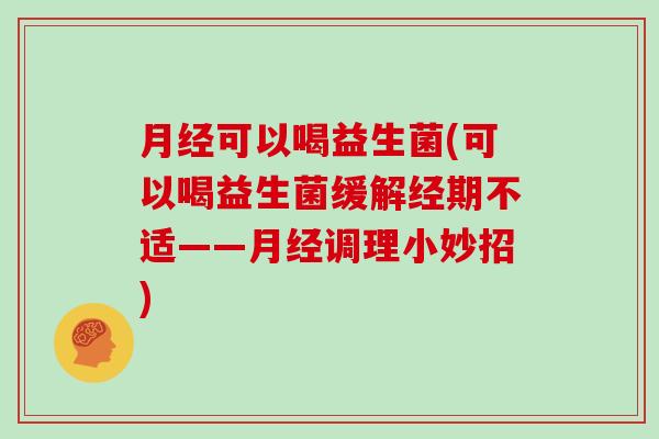 可以喝益生菌(可以喝益生菌缓解经期不适——调理小妙招) 可以喝益生菌(可以喝益生菌缓解经期不适——调理小妙招)