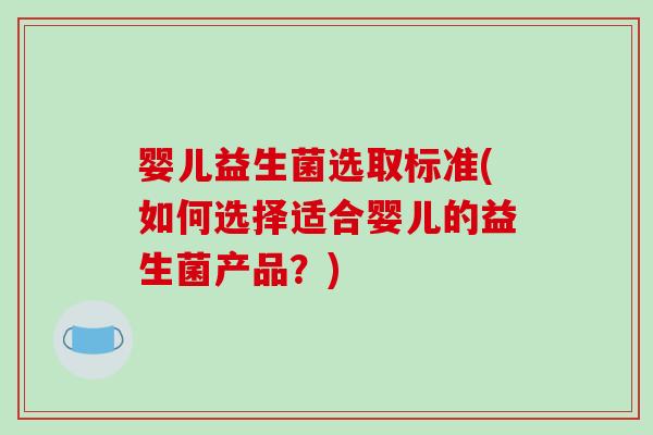 婴儿益生菌选取标准(如何选择适合婴儿的益生菌产品?) 婴儿益生菌选取标准(如何选择适合婴儿的益生菌产品?)