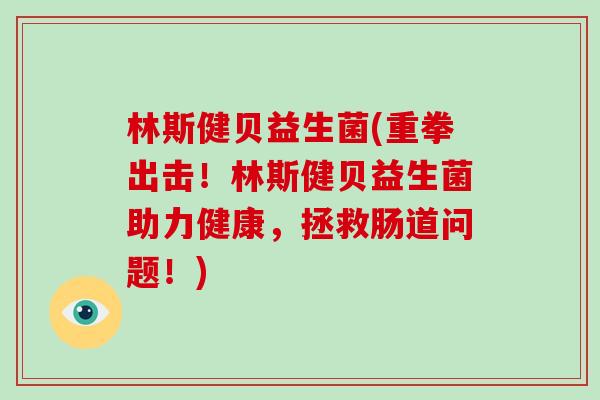 林斯健贝益生菌(重拳出击！林斯健贝益生菌助力健康，拯救肠道问题！)