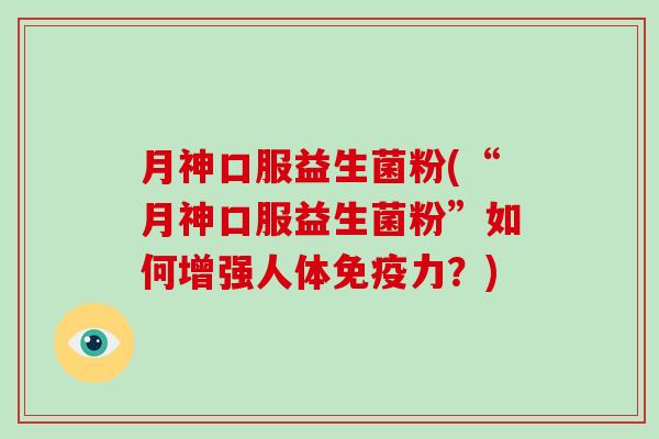 月神口服益生菌粉(“月神口服益生菌粉”如何增强人体力?) 月神口服益生菌粉(“月神口服益生菌粉”如何增强人体力?)