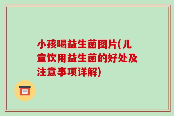 小孩喝益生菌图片(儿童饮用益生菌的好处及注意事项详解)