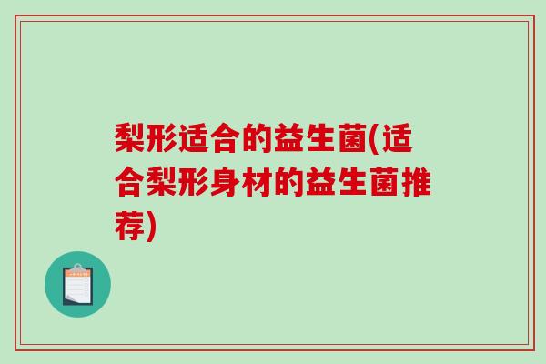梨形适合的益生菌(适合梨形身材的益生菌推荐)