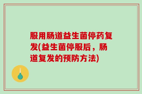 服用肠道益生菌停药复发(益生菌停服后，肠道复发的预防方法)