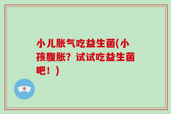 小儿胀气吃益生菌(小孩腹胀？试试吃益生菌吧！)