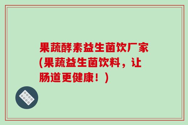 果蔬酵素益生菌饮厂家(果蔬益生菌饮料，让肠道更健康！)