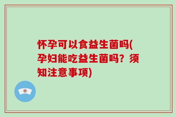 怀孕可以食益生菌吗(孕妇能吃益生菌吗?须知注意事项) 怀孕可以食益生菌吗(孕妇能吃益生菌吗?须知注意事项)