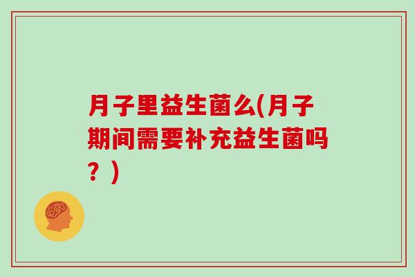 月子里益生菌么(月子期间需要补充益生菌吗？)
