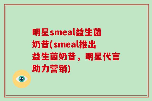 明星smeal益生菌奶昔(smeal推出益生菌奶昔，明星代言助力营销)
