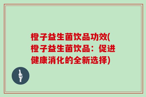 橙子益生菌饮品功效(橙子益生菌饮品:促进健康消化的全新选择) 橙子益生菌饮品功效(橙子益生菌饮品:促进健康消化的全新选择)