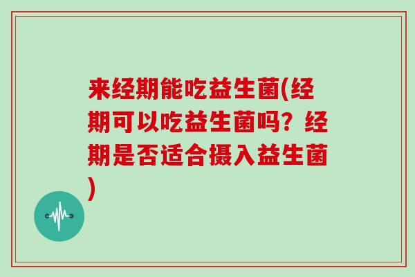 来经期能吃益生菌(经期可以吃益生菌吗？经期是否适合摄入益生菌)