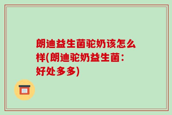 朗迪益生菌驼奶该怎么样(朗迪驼奶益生菌:好处多多) 朗迪益生菌驼奶该怎么样(朗迪驼奶益生菌:好处多多)