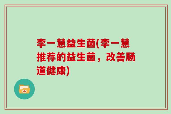 李一慧益生菌(李一慧推荐的益生菌，改善肠道健康)