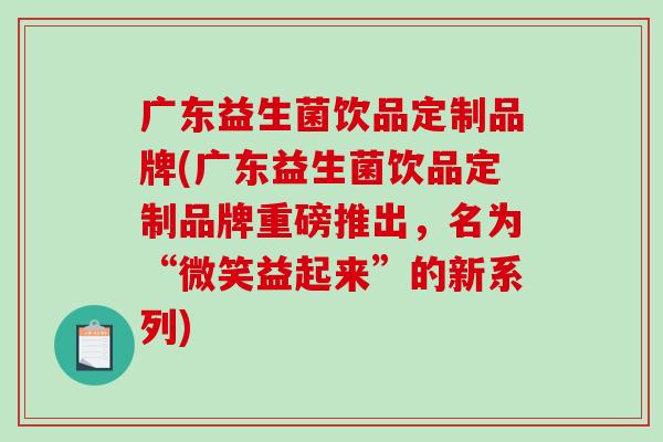 广东益生菌饮品定制品牌(广东益生菌饮品定制品牌重磅推出，名为“微笑益起来”的新系列)
