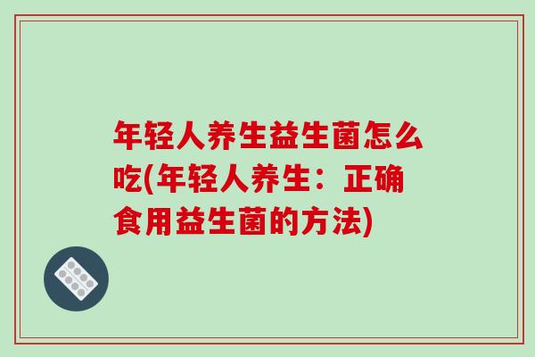 年轻人养生益生菌怎么吃(年轻人养生：正确食用益生菌的方法)