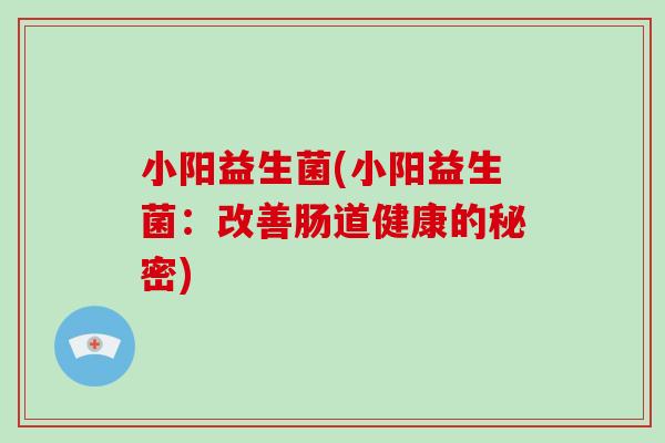 小阳益生菌(小阳益生菌:改善肠道健康的秘密) 小阳益生菌(小阳益生菌:改善肠道健康的秘密)