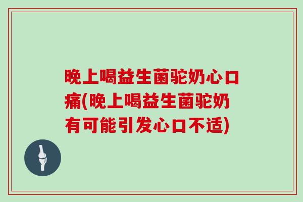 晚上喝益生菌驼奶心口痛(晚上喝益生菌驼奶有可能引发心口不适)