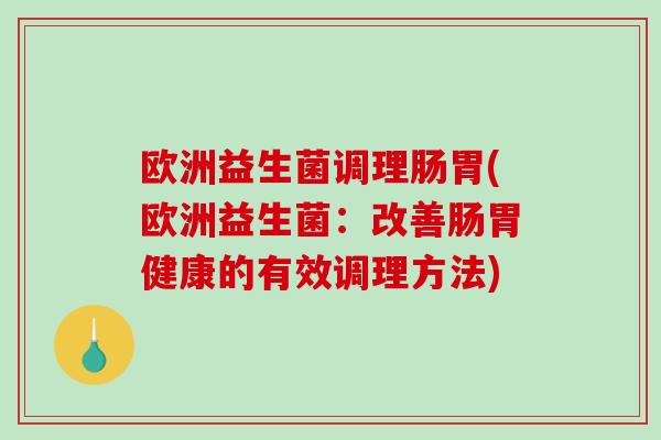 欧洲益生菌调理肠胃(欧洲益生菌:改善肠胃健康的有效调理方法) 欧洲益生菌调理肠胃(欧洲益生菌:改善肠胃健康的有效调理方法)