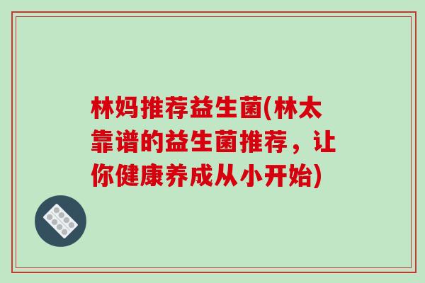 林妈推荐益生菌(林太靠谱的益生菌推荐，让你健康养成从小开始)