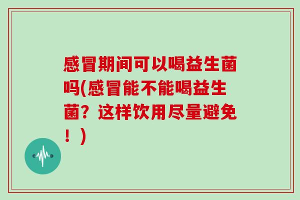 期间可以喝益生菌吗(能不能喝益生菌?这样饮用尽量避免!) 期间可以喝益生菌吗(能不能喝益生菌?这样饮用尽量避免!)
