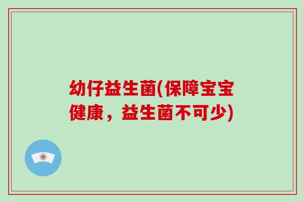 幼仔益生菌(保障宝宝健康，益生菌不可少)