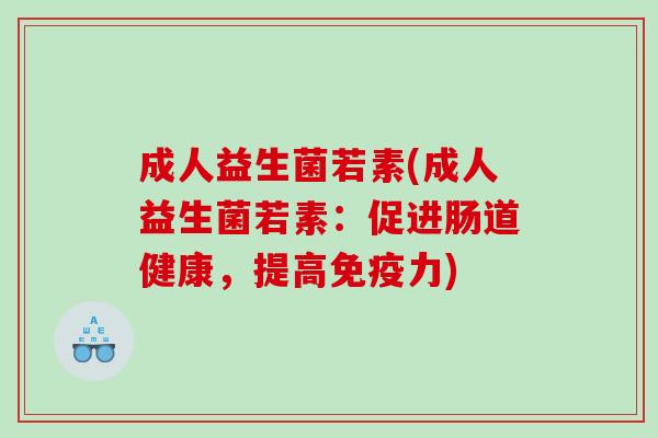 成人益生菌若素(成人益生菌若素:促进肠道健康,提高力) 成人益生菌若素(成人益生菌若素:促进肠道健康,提高力)