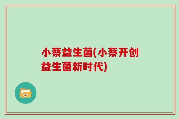 小蔡益生菌(小蔡开创益生菌新时代) 小蔡益生菌(小蔡开创益生菌新时代)