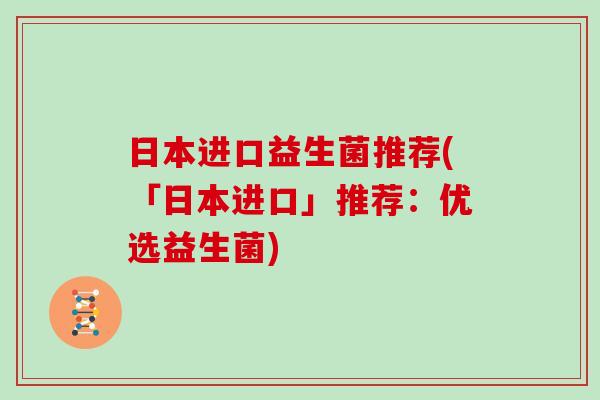 日本进口益生菌推荐(「日本进口」推荐：优选益生菌)