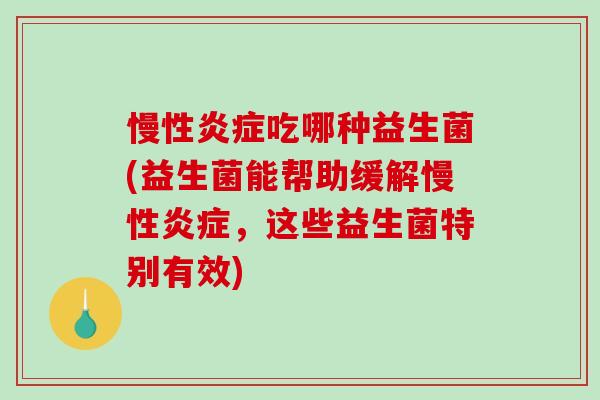 慢性吃哪种益生菌(益生菌能帮助缓解慢性,这些益生菌特别有效) 慢性吃哪种益生菌(益生菌能帮助缓解慢性,这些益生菌特别有效)