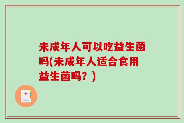 未成年人可以吃益生菌吗(未成年人适合食用益生菌吗？)