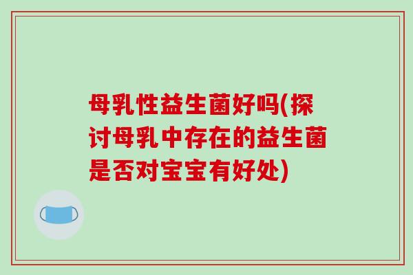 母乳性益生菌好吗(探讨母乳中存在的益生菌是否对宝宝有好处) 母乳性益生菌好吗(探讨母乳中存在的益生菌是否对宝宝有好处)
