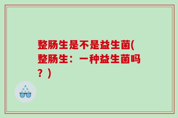 整肠生是不是益生菌(整肠生：一种益生菌吗？)