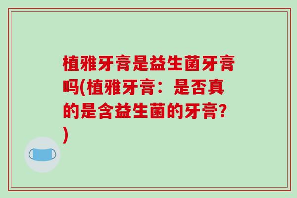 植雅牙膏是益生菌牙膏吗(植雅牙膏：是否真的是含益生菌的牙膏？)