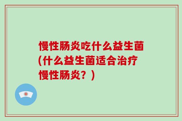 慢性吃什么益生菌(什么益生菌适合慢性？)