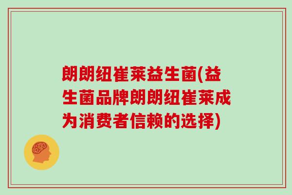 朗朗纽崔莱益生菌(益生菌品牌朗朗纽崔莱成为消费者信赖的选择)