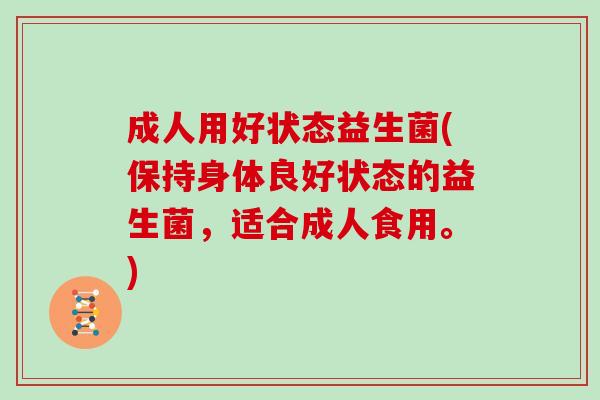 成人用好状态益生菌(保持身体良好状态的益生菌,适合成人食用。) 成人用好状态益生菌(保持身体良好状态的益生菌,适合成人食用。)
