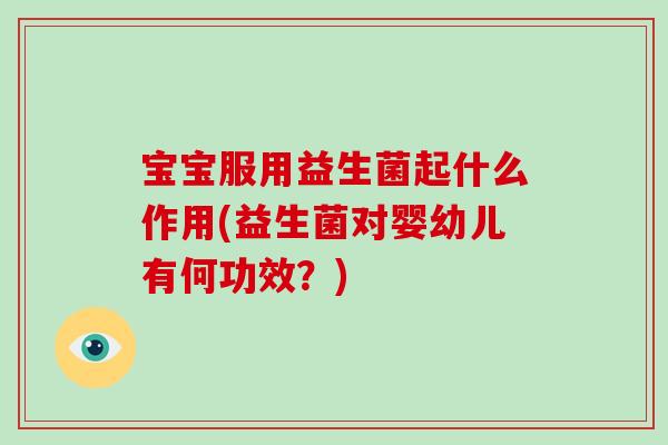 宝宝服用益生菌起什么作用(益生菌对婴幼儿有何功效？)