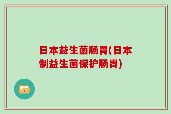 日本益生菌肠胃(日本制益生菌保护肠胃)