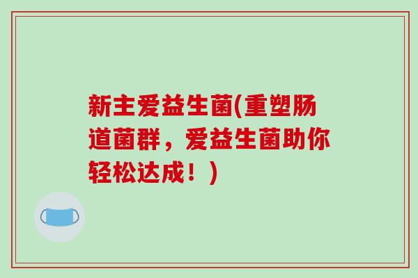 新主爱益生菌(重塑肠道菌群，爱益生菌助你轻松达成！)