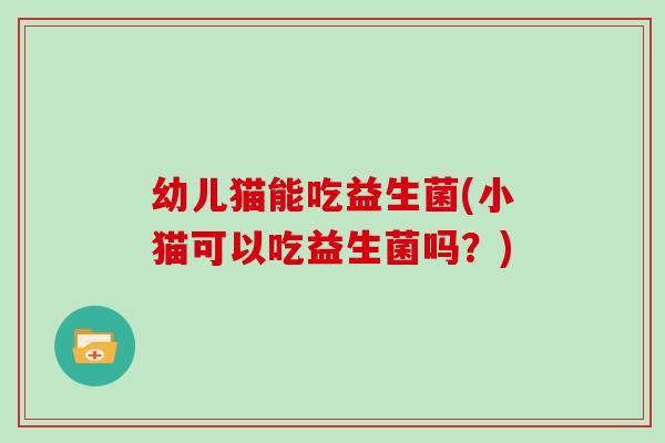 幼儿猫能吃益生菌(小猫可以吃益生菌吗？)