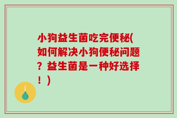 小狗益生菌吃完便秘(如何解决小狗便秘问题？益生菌是一种好选择！)