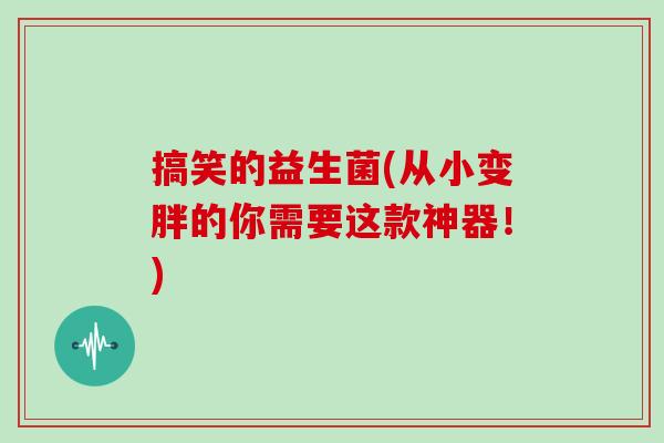 搞笑的益生菌(从小变胖的你需要这款神器！)