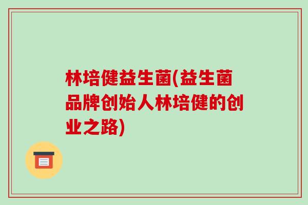 林培健益生菌(益生菌品牌创始人林培健的创业之路)