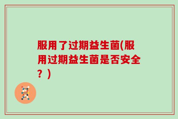 服用了过期益生菌(服用过期益生菌是否安全？)