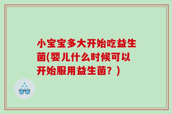 小宝宝多大开始吃益生菌(婴儿什么时候可以开始服用益生菌？)