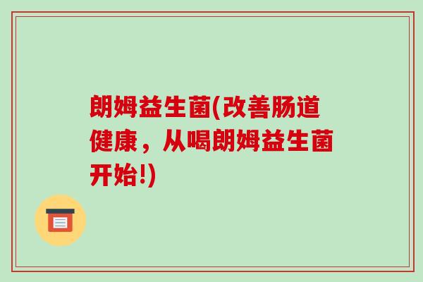 朗姆益生菌(改善肠道健康，从喝朗姆益生菌开始!)