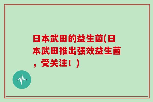 日本武田的益生菌(日本武田推出强效益生菌,受关注!) 日本武田的益生菌(日本武田推出强效益生菌,受关注!)