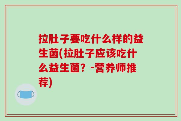 拉肚子要吃什么样的益生菌(拉肚子应该吃什么益生菌?-营养师推荐) 拉肚子要吃什么样的益生菌(拉肚子应该吃什么益生菌?-营养师推荐)