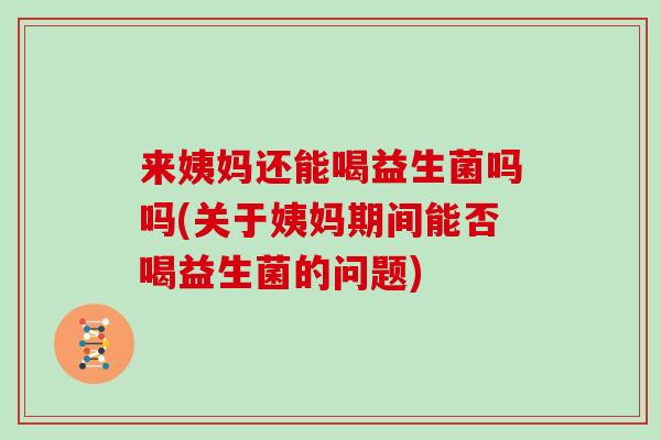 来姨妈还能喝益生菌吗吗(关于姨妈期间能否喝益生菌的问题)