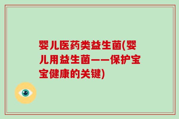 婴儿医药类益生菌(婴儿用益生菌——保护宝宝健康的关键)