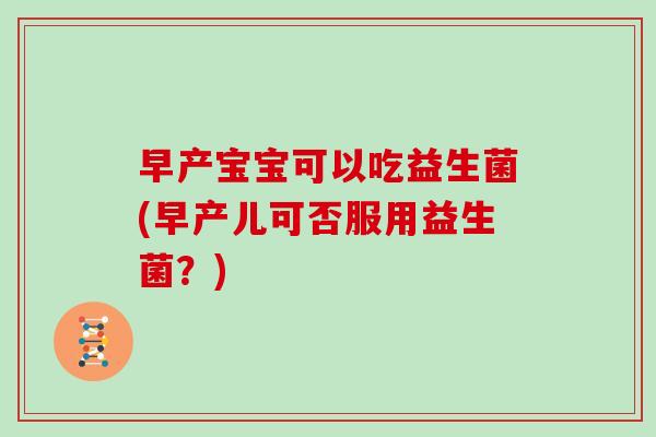 早产宝宝可以吃益生菌(早产儿可否服用益生菌？)